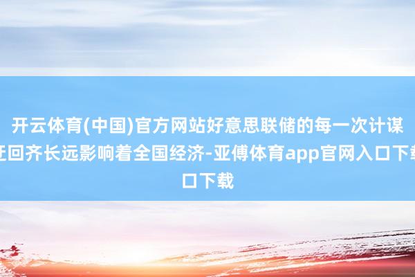 开云体育(中国)官方网站好意思联储的每一次计谋迂回齐长远影响着全国经济-亚傅体育app官网入口下载