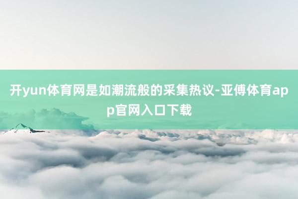 开yun体育网是如潮流般的采集热议-亚傅体育app官网入口下载