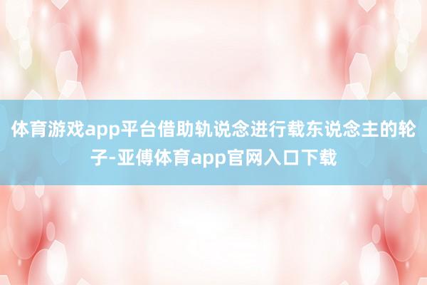 体育游戏app平台借助轨说念进行载东说念主的轮子-亚傅体育app官网入口下载