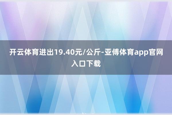 开云体育进出19.40元/公斤-亚傅体育app官网入口下载