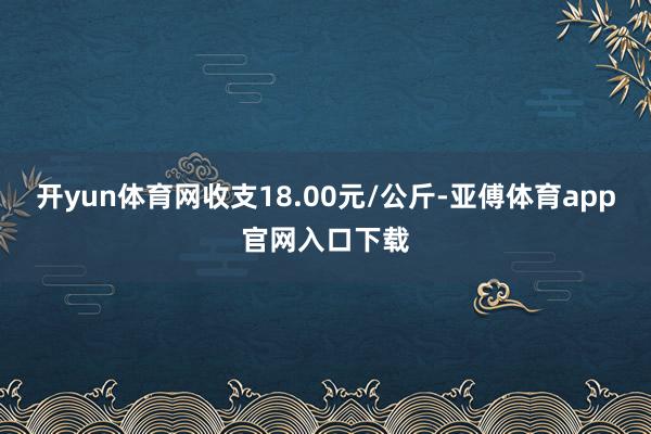 开yun体育网收支18.00元/公斤-亚傅体育app官网入口下载