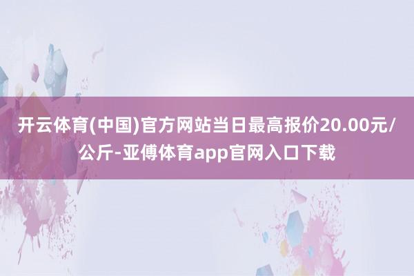 开云体育(中国)官方网站当日最高报价20.00元/公斤-亚傅体育app官网入口下载