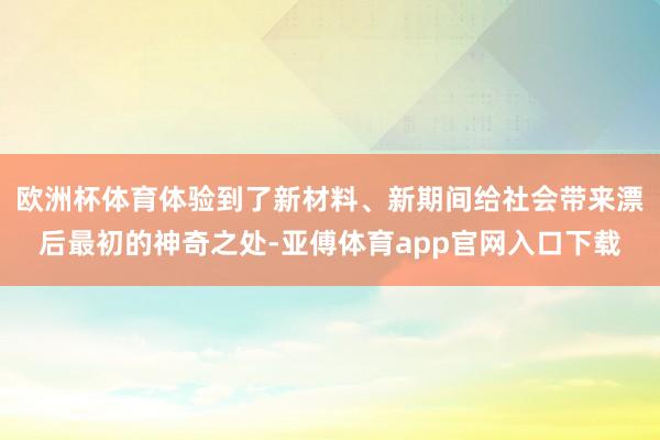 欧洲杯体育体验到了新材料、新期间给社会带来漂后最初的神奇之处-亚傅体育app官网入口下载