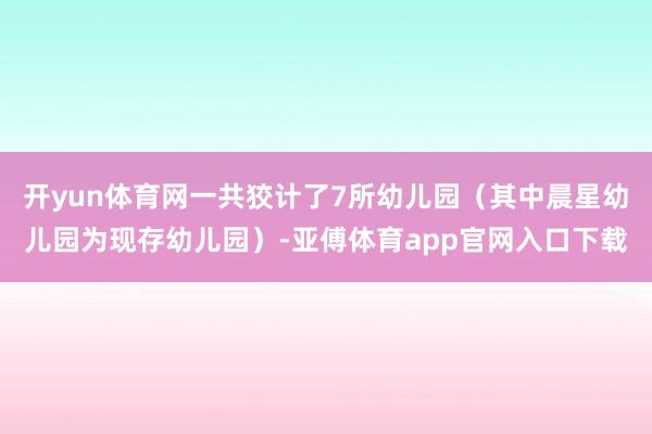 开yun体育网一共狡计了7所幼儿园（其中晨星幼儿园为现存幼儿园）-亚傅体育app官网入口下载