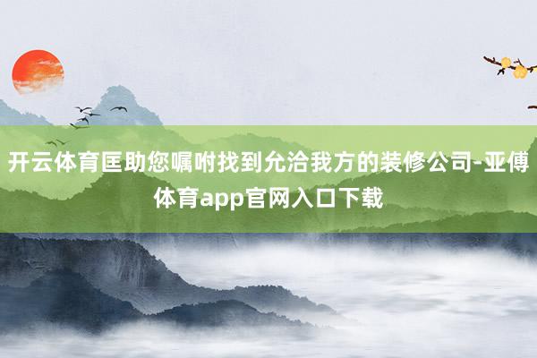 开云体育匡助您嘱咐找到允洽我方的装修公司-亚傅体育app官网入口下载