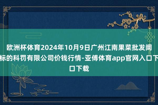 欧洲杯体育2024年10月9日广州江南果菜批发阛阓标的科罚有限公司价钱行情-亚傅体育app官网入口下载