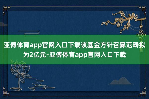 亚傅体育app官网入口下载该基金方针召募范畴拟为2亿元-亚傅体育app官网入口下载