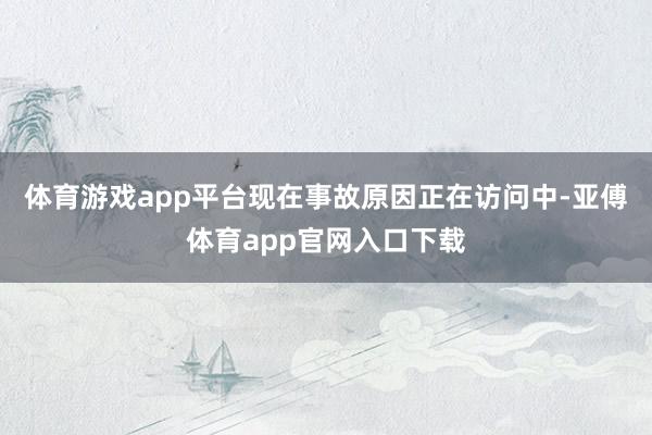 体育游戏app平台现在事故原因正在访问中-亚傅体育app官网入口下载