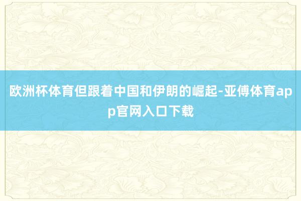 欧洲杯体育但跟着中国和伊朗的崛起-亚傅体育app官网入口下载