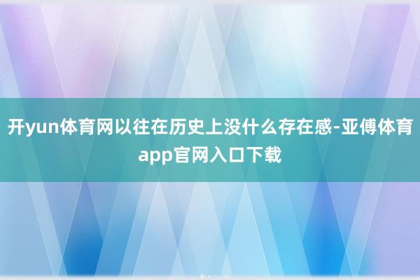 开yun体育网以往在历史上没什么存在感-亚傅体育app官网入口下载