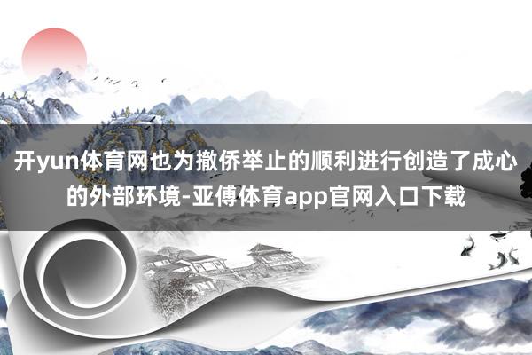 开yun体育网也为撤侨举止的顺利进行创造了成心的外部环境-亚傅体育app官网入口下载