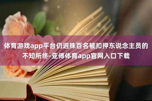 体育游戏app平台仍迥殊百名被扣押东说念主员的不知所终-亚傅体育app官网入口下载