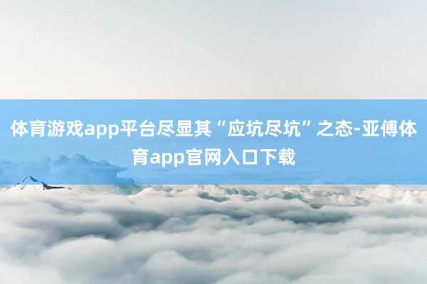 体育游戏app平台尽显其“应坑尽坑”之态-亚傅体育app官网入口下载