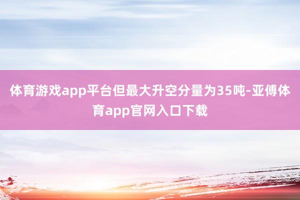 体育游戏app平台但最大升空分量为35吨-亚傅体育app官网入口下载