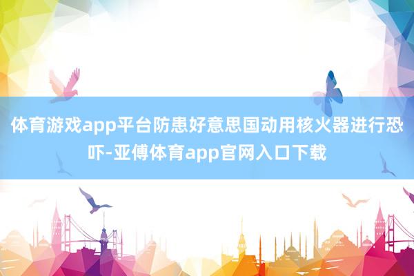 体育游戏app平台防患好意思国动用核火器进行恐吓-亚傅体育app官网入口下载