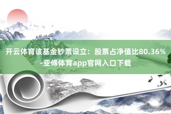 开云体育该基金钞票设立：股票占净值比80.36%-亚傅体育app官网入口下载