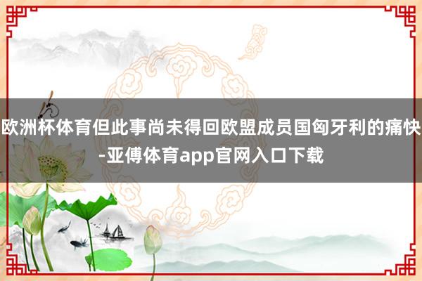 欧洲杯体育但此事尚未得回欧盟成员国匈牙利的痛快-亚傅体育app官网入口下载