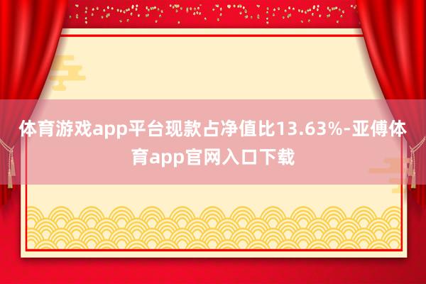 体育游戏app平台现款占净值比13.63%-亚傅体育app官网入口下载