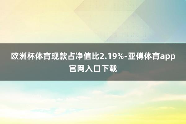 欧洲杯体育现款占净值比2.19%-亚傅体育app官网入口下载