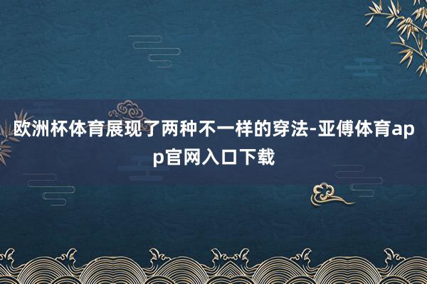 欧洲杯体育展现了两种不一样的穿法-亚傅体育app官网入口下载