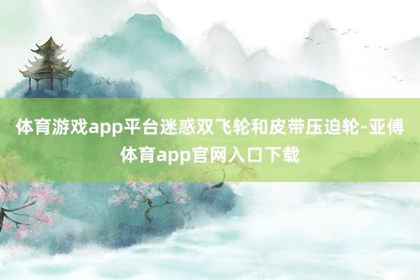 体育游戏app平台迷惑双飞轮和皮带压迫轮-亚傅体育app官网入口下载