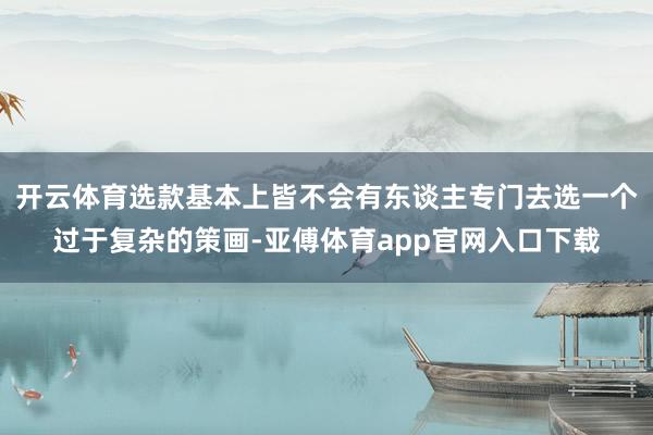 开云体育选款基本上皆不会有东谈主专门去选一个过于复杂的策画-亚傅体育app官网入口下载