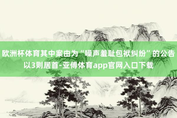 欧洲杯体育其中案由为“噪声羞耻包袱纠纷”的公告以3则居首-亚傅体育app官网入口下载