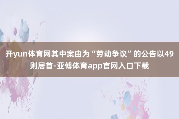 开yun体育网其中案由为“劳动争议”的公告以49则居首-亚傅体育app官网入口下载