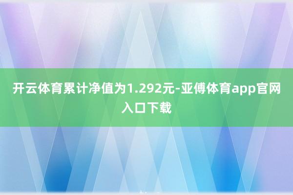 开云体育累计净值为1.292元-亚傅体育app官网入口下载