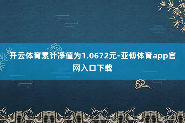 开云体育累计净值为1.0672元-亚傅体育app官网入口下载