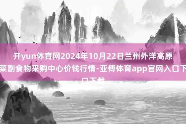 开yun体育网2024年10月22日兰州外洋高原夏菜副食物采购中心价钱行情-亚傅体育app官网入口下载