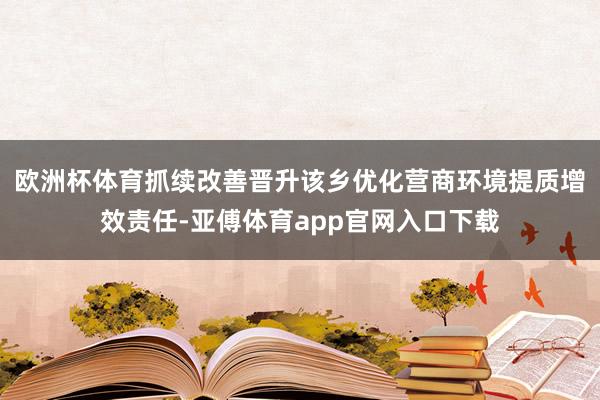 欧洲杯体育抓续改善晋升该乡优化营商环境提质增效责任-亚傅体育app官网入口下载