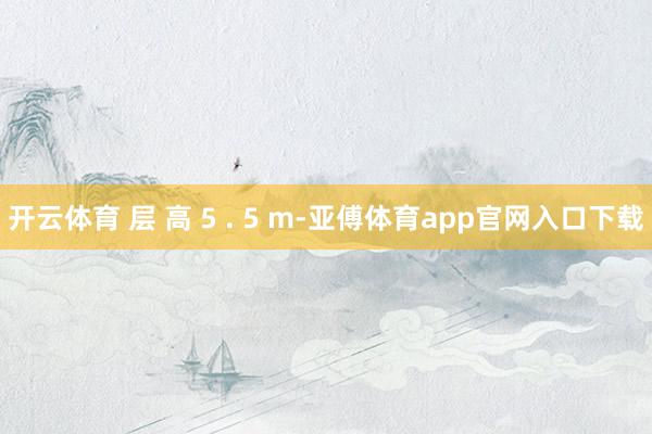 开云体育 层 高 5 . 5 m-亚傅体育app官网入口下载