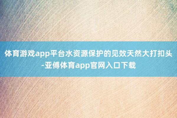 体育游戏app平台水资源保护的见效天然大打扣头-亚傅体育app官网入口下载