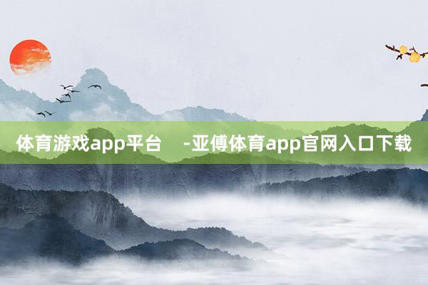 体育游戏app平台    -亚傅体育app官网入口下载