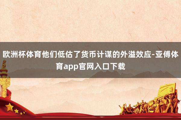 欧洲杯体育他们低估了货币计谋的外溢效应-亚傅体育app官网入口下载