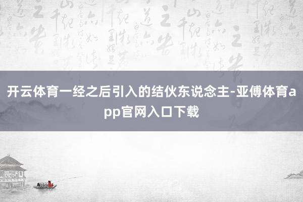 开云体育一经之后引入的结伙东说念主-亚傅体育app官网入口下载