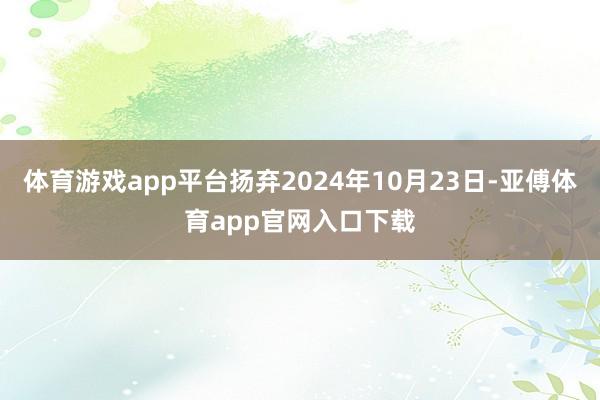 体育游戏app平台扬弃2024年10月23日-亚傅体育app官网入口下载