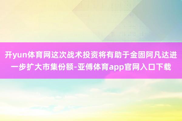 开yun体育网这次战术投资将有助于金固阿凡达进一步扩大市集份额-亚傅体育app官网入口下载