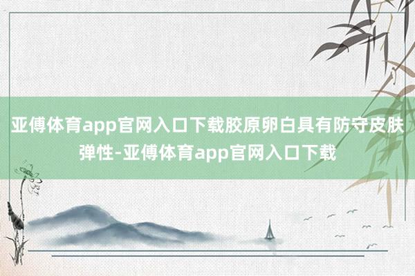 亚傅体育app官网入口下载胶原卵白具有防守皮肤弹性-亚傅体育app官网入口下载