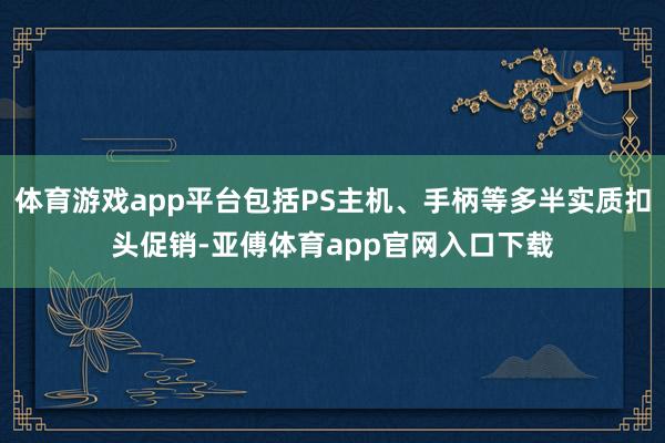 体育游戏app平台包括PS主机、手柄等多半实质扣头促销-亚傅体育app官网入口下载