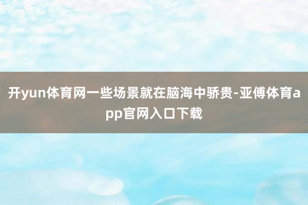 开yun体育网一些场景就在脑海中骄贵-亚傅体育app官网入口下载