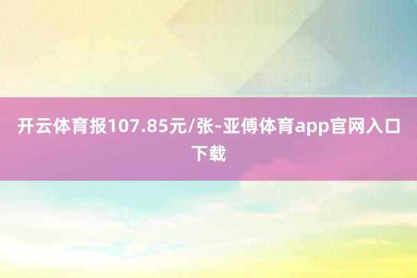 开云体育报107.85元/张-亚傅体育app官网入口下载