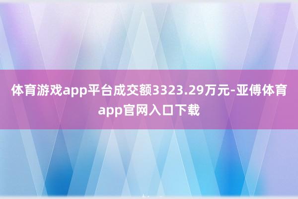 体育游戏app平台成交额3323.29万元-亚傅体育app官网入口下载