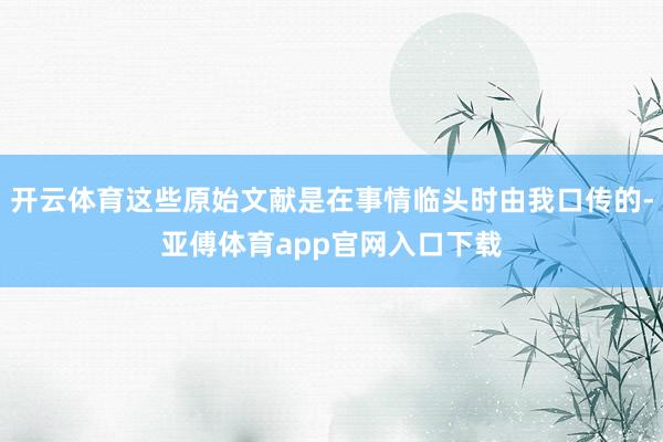 开云体育这些原始文献是在事情临头时由我口传的-亚傅体育app官网入口下载