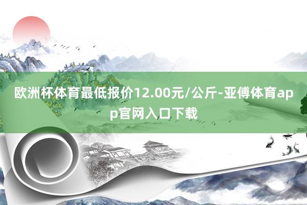 欧洲杯体育最低报价12.00元/公斤-亚傅体育app官网入口下载