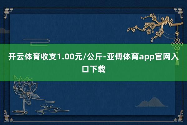 开云体育收支1.00元/公斤-亚傅体育app官网入口下载