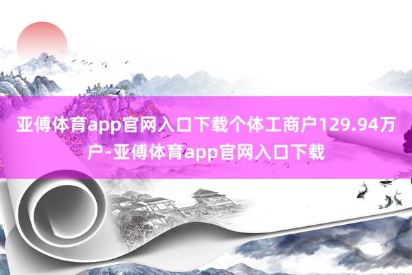 亚傅体育app官网入口下载个体工商户129.94万户-亚傅体育app官网入口下载