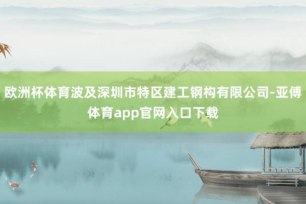 欧洲杯体育波及深圳市特区建工钢构有限公司-亚傅体育app官网入口下载