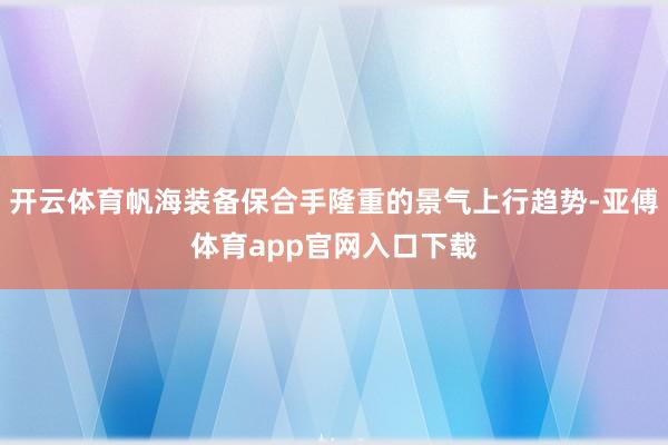 开云体育帆海装备保合手隆重的景气上行趋势-亚傅体育app官网入口下载